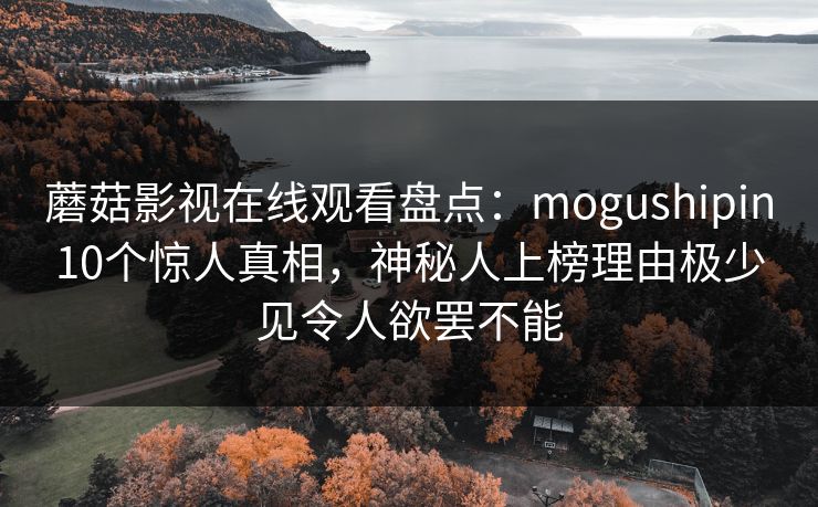 蘑菇影视在线观看盘点：mogushipin10个惊人真相，神秘人上榜理由极少见令人欲罢不能  第1张
