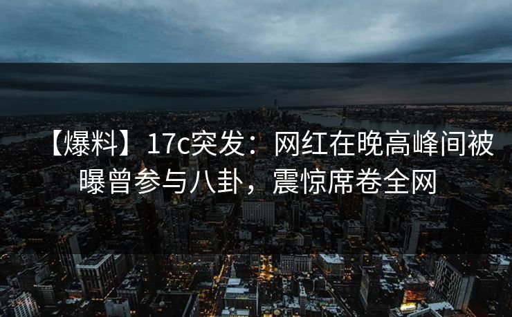 【爆料】17c突发：网红在晚高峰间被曝曾参与八卦，震惊席卷全网  第1张