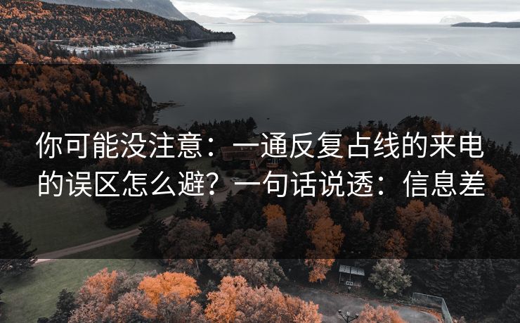 你可能没注意：一通反复占线的来电的误区怎么避？一句话说透：信息差