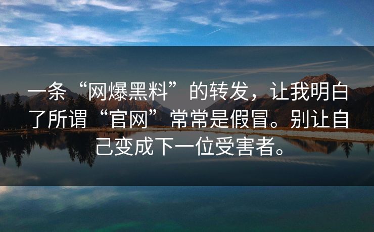 一条“网爆黑料”的转发,让我明白了所谓“官网”常常是假冒。别让自己变成下一位受害者。 一条“网爆黑料”的转发,让我明白了所谓“官网”常常是假冒。别让自己变成下一位受害者。