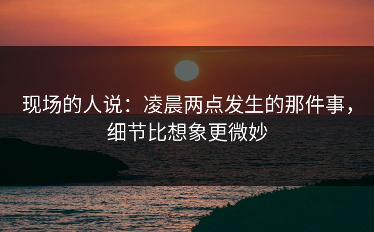 现场的人说：凌晨两点发生的那件事，细节比想象更微妙