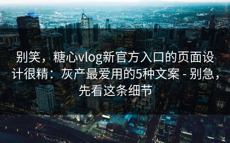 别笑，糖心vlog新官方入口的页面设计很精：灰产最爱用的5种文案 - 别急，先看这条细节