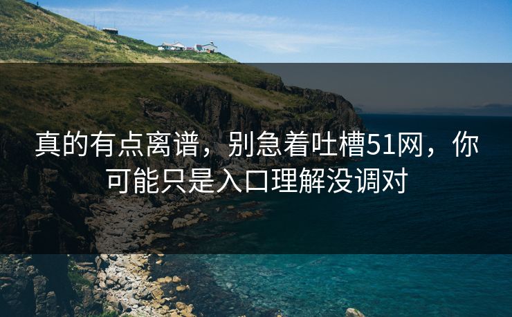 真的有点离谱,别急着吐槽51网,你可能只是入口理解没调对