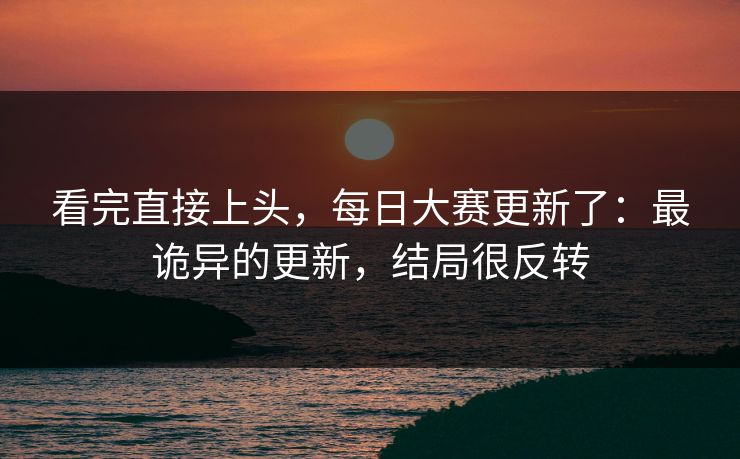 看完直接上头，每日大赛更新了：最诡异的更新，结局很反转