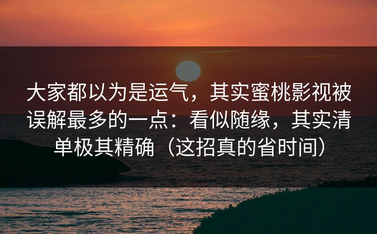 大家都以为是运气，其实蜜桃影视被误解最多的一点：看似随缘，其实清单极其精确（这招真的省时间）