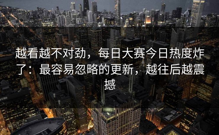 越看越不对劲，每日大赛今日热度炸了：最容易忽略的更新，越往后越震撼