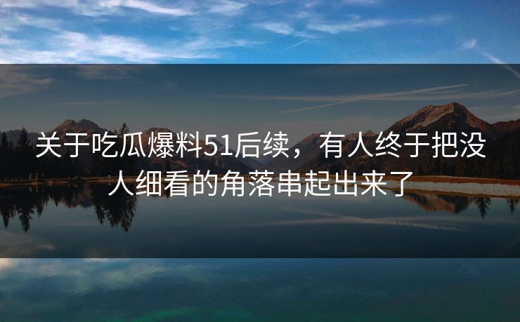 关于吃瓜爆料51后续，有人终于把没人细看的角落串起出来了  第2张