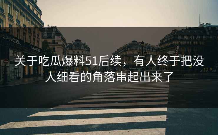 关于吃瓜爆料51后续，有人终于把没人细看的角落串起出来了