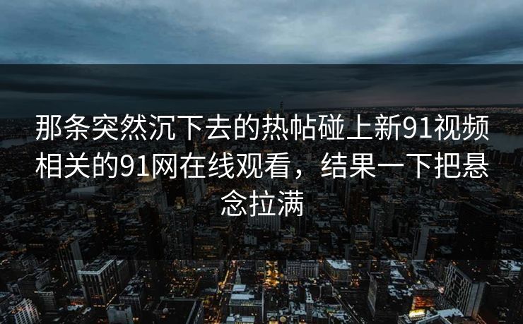 那条突然沉下去的热帖碰上新91视频相关的91网在线观看，结果一下把悬念拉满  第1张