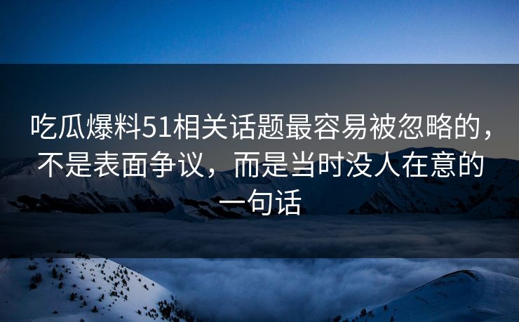 吃瓜爆料51相关话题最容易被忽略的，不是表面争议，而是当时没人在意的一句话