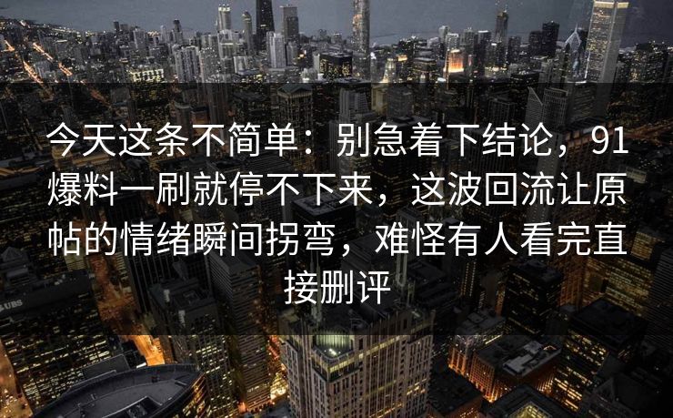 今天这条不简单：别急着下结论，91爆料一刷就停不下来，这波回流让原帖的情绪瞬间拐弯，难怪有人看完直接删评  第1张