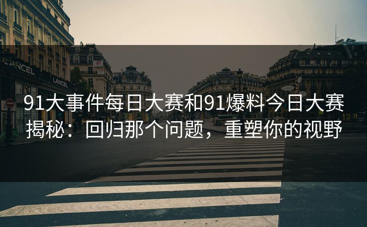 91大事件每日大赛和91爆料今日大赛揭秘：回归那个问题，重塑你的视野  第1张