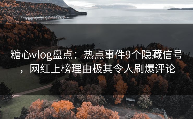 糖心vlog盘点：热点事件9个隐藏信号，网红上榜理由极其令人刷爆评论  第2张